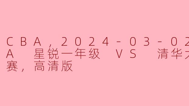 CBA，2024-03-02 CBA 星锐一年级 VS 清华大学，正赛，高清版